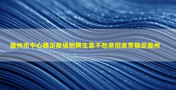 滁州市中心稳定夜场招聘生意不愁亲招亲带稳定滁州